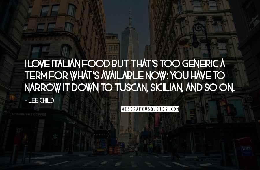 Lee Child Quotes: I love Italian food but that's too generic a term for what's available now: you have to narrow it down to Tuscan, Sicilian, and so on.