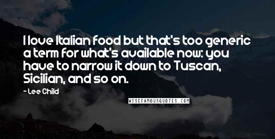 Lee Child Quotes: I love Italian food but that's too generic a term for what's available now: you have to narrow it down to Tuscan, Sicilian, and so on.