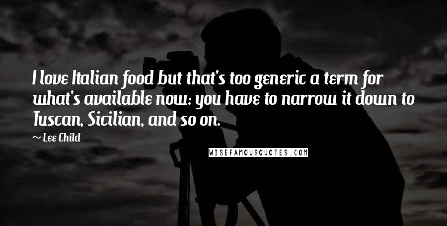 Lee Child Quotes: I love Italian food but that's too generic a term for what's available now: you have to narrow it down to Tuscan, Sicilian, and so on.