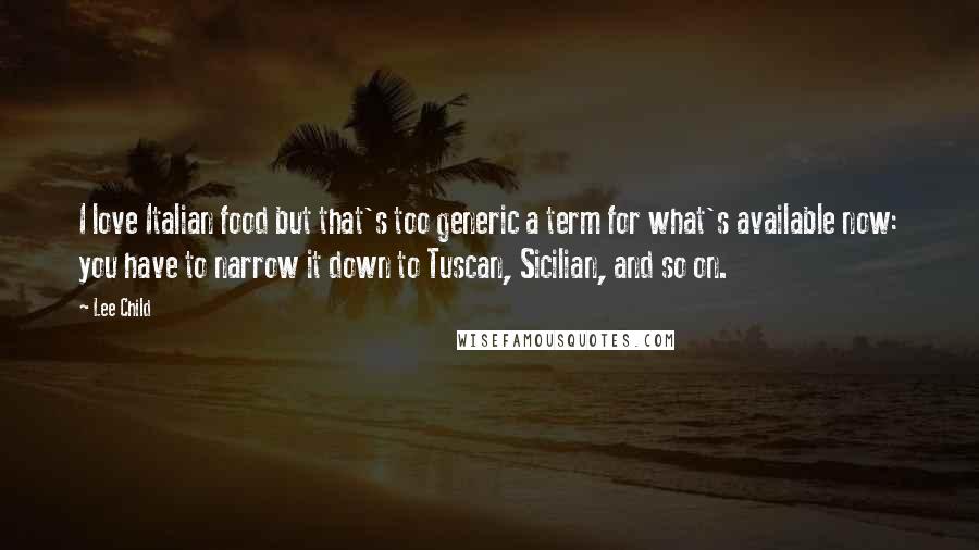 Lee Child Quotes: I love Italian food but that's too generic a term for what's available now: you have to narrow it down to Tuscan, Sicilian, and so on.