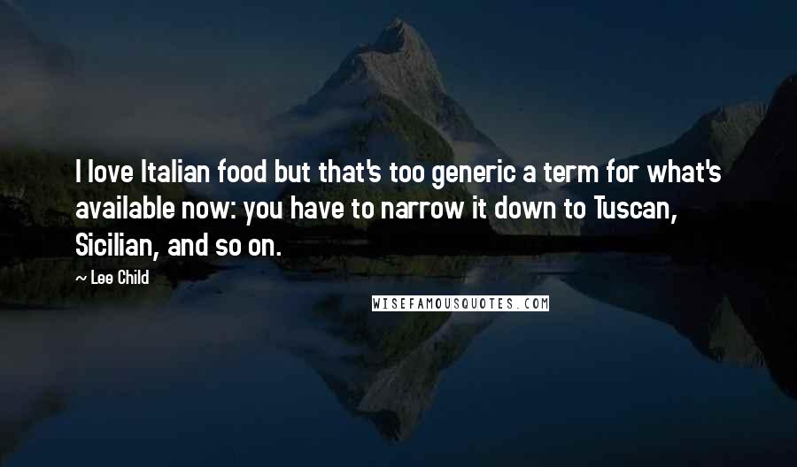 Lee Child Quotes: I love Italian food but that's too generic a term for what's available now: you have to narrow it down to Tuscan, Sicilian, and so on.