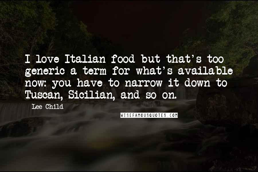 Lee Child Quotes: I love Italian food but that's too generic a term for what's available now: you have to narrow it down to Tuscan, Sicilian, and so on.