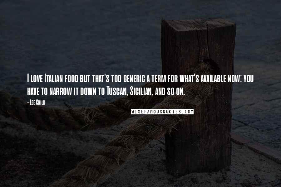 Lee Child Quotes: I love Italian food but that's too generic a term for what's available now: you have to narrow it down to Tuscan, Sicilian, and so on.