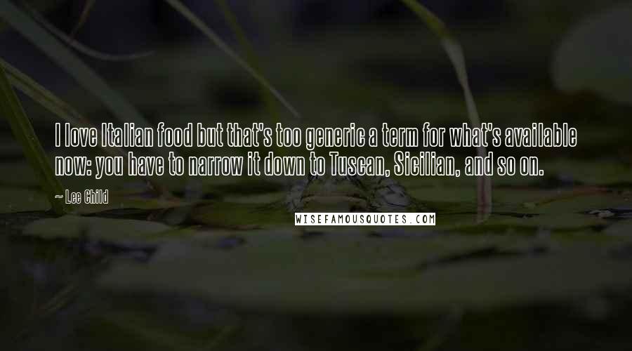 Lee Child Quotes: I love Italian food but that's too generic a term for what's available now: you have to narrow it down to Tuscan, Sicilian, and so on.