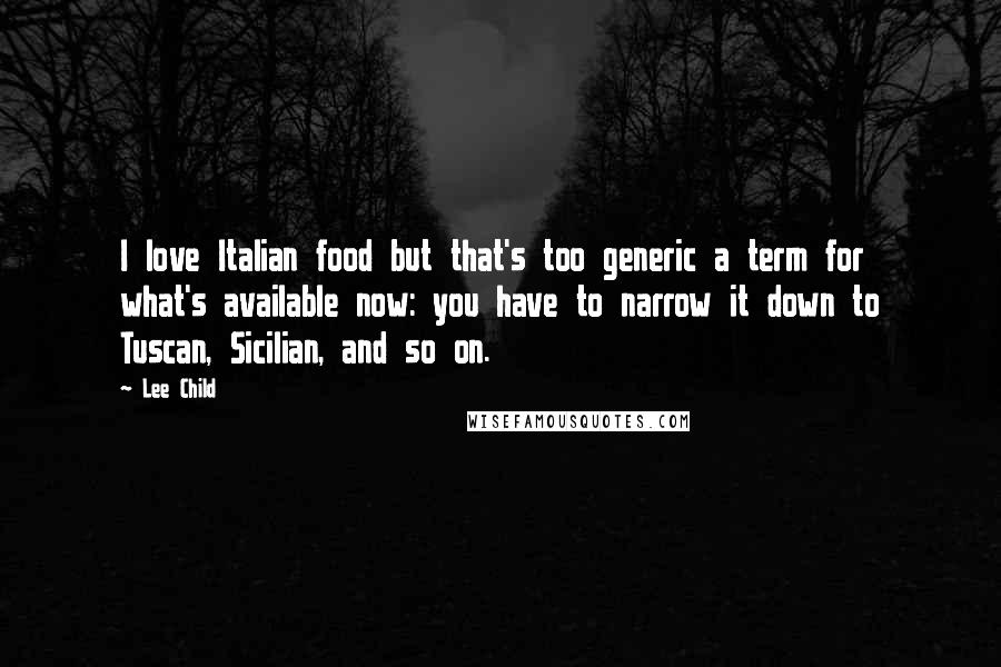 Lee Child Quotes: I love Italian food but that's too generic a term for what's available now: you have to narrow it down to Tuscan, Sicilian, and so on.