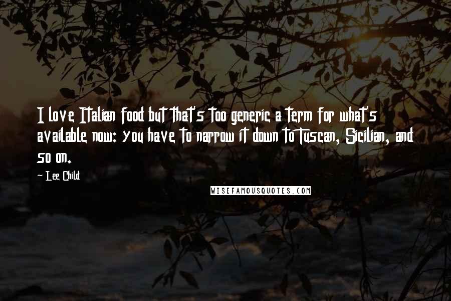 Lee Child Quotes: I love Italian food but that's too generic a term for what's available now: you have to narrow it down to Tuscan, Sicilian, and so on.