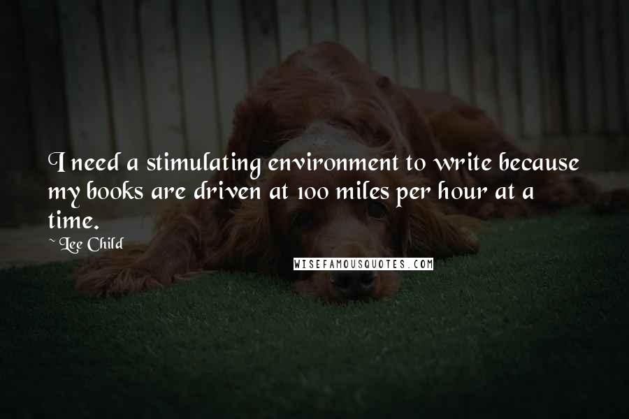 Lee Child Quotes: I need a stimulating environment to write because my books are driven at 100 miles per hour at a time.