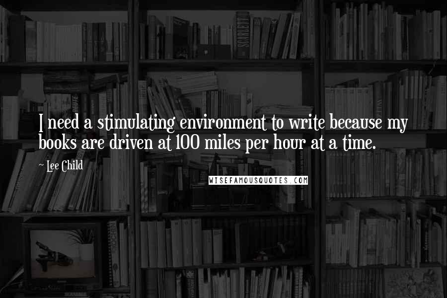 Lee Child Quotes: I need a stimulating environment to write because my books are driven at 100 miles per hour at a time.