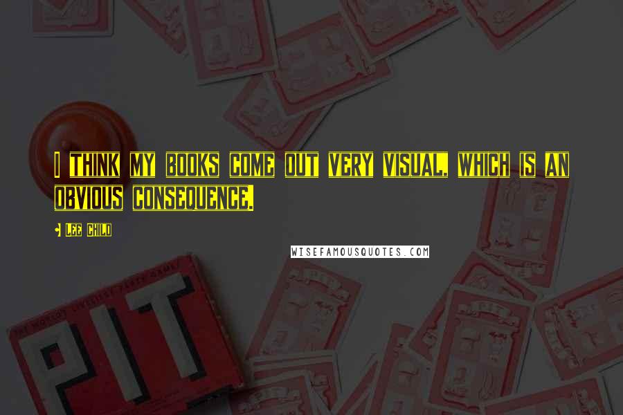 Lee Child Quotes: I think my books come out very visual, which is an obvious consequence.