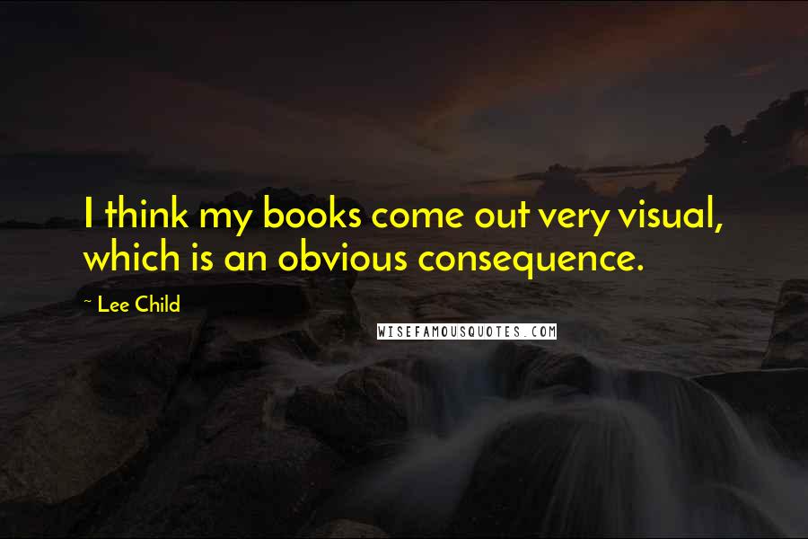 Lee Child Quotes: I think my books come out very visual, which is an obvious consequence.