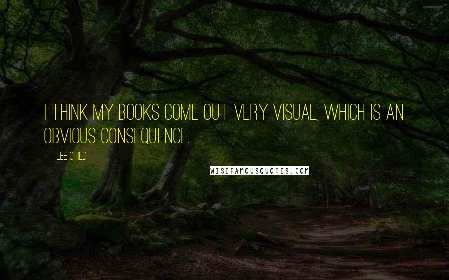 Lee Child Quotes: I think my books come out very visual, which is an obvious consequence.