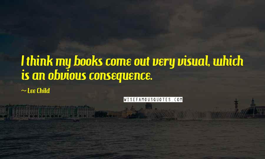 Lee Child Quotes: I think my books come out very visual, which is an obvious consequence.