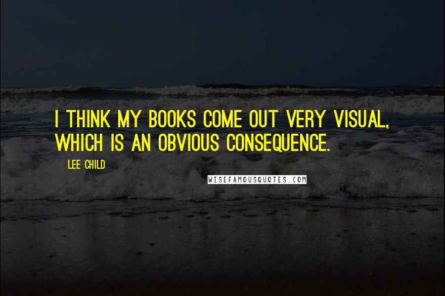 Lee Child Quotes: I think my books come out very visual, which is an obvious consequence.