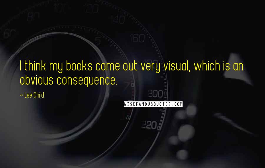 Lee Child Quotes: I think my books come out very visual, which is an obvious consequence.