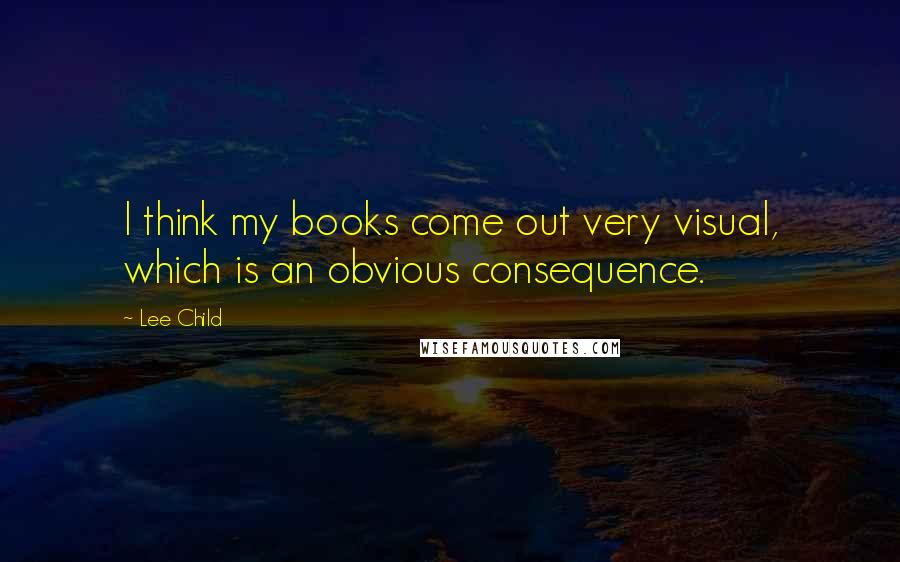 Lee Child Quotes: I think my books come out very visual, which is an obvious consequence.