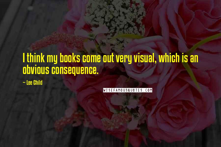 Lee Child Quotes: I think my books come out very visual, which is an obvious consequence.