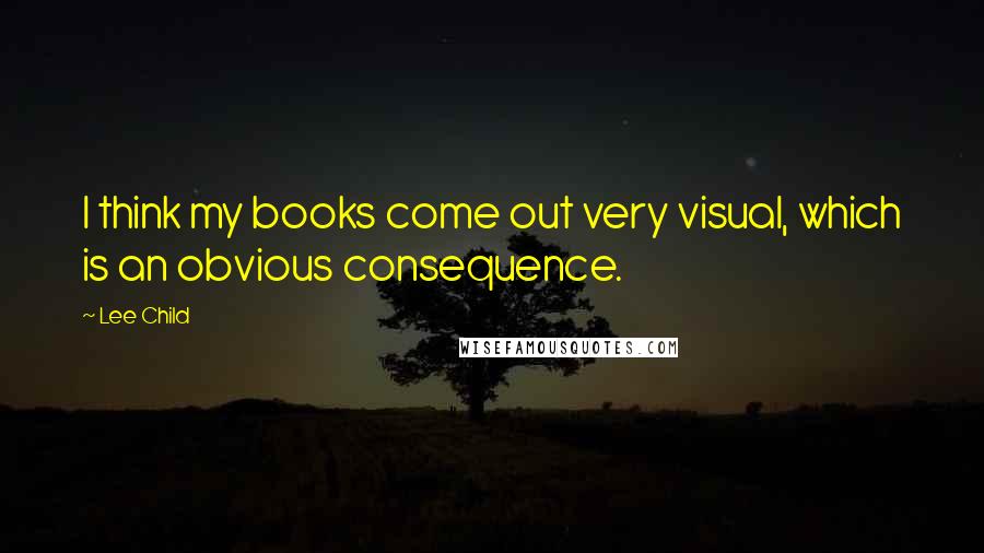 Lee Child Quotes: I think my books come out very visual, which is an obvious consequence.