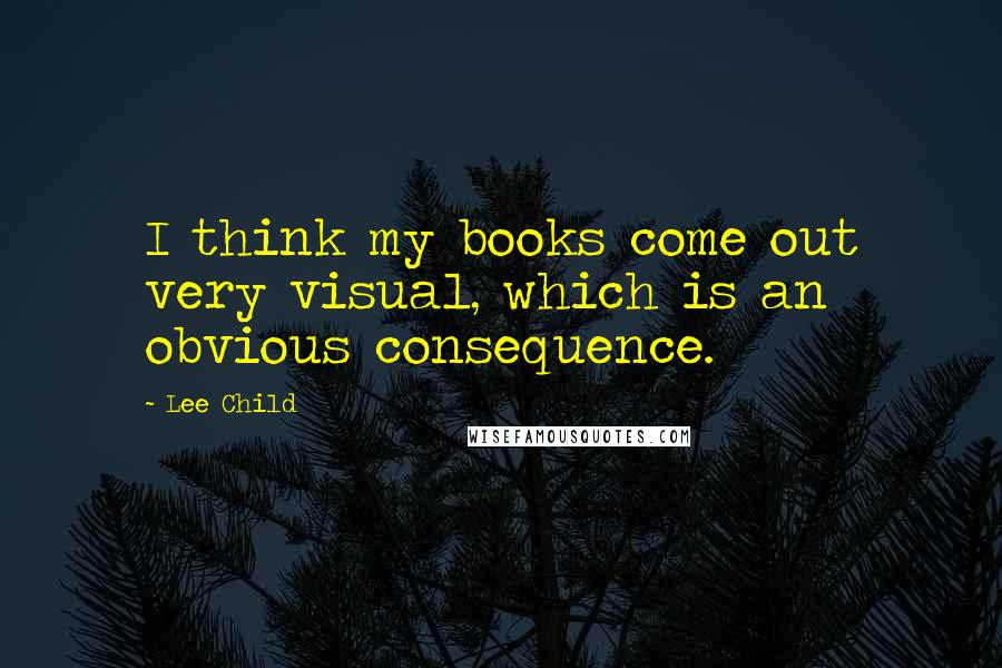 Lee Child Quotes: I think my books come out very visual, which is an obvious consequence.