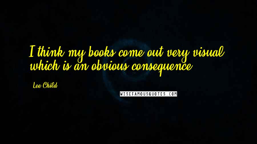Lee Child Quotes: I think my books come out very visual, which is an obvious consequence.