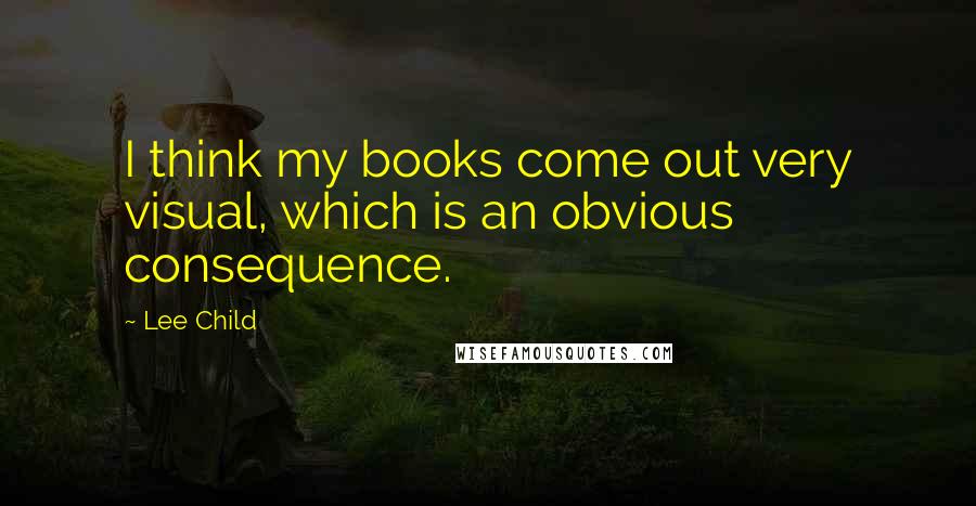 Lee Child Quotes: I think my books come out very visual, which is an obvious consequence.