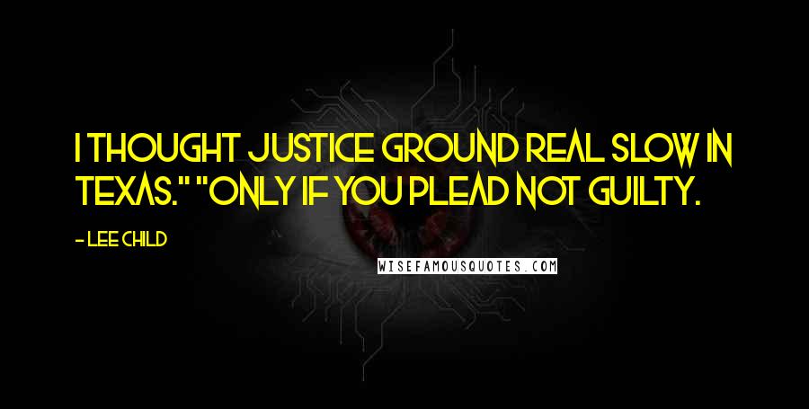 Lee Child Quotes: I thought justice ground real slow in Texas." "Only if you plead not guilty.