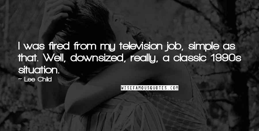 Lee Child Quotes: I was fired from my television job, simple as that. Well, downsized, really, a classic 1990s situation.