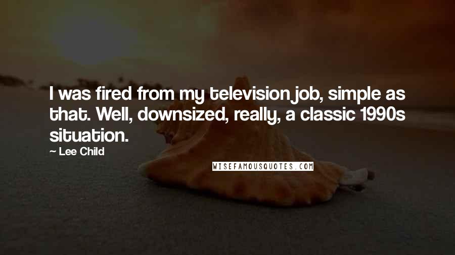 Lee Child Quotes: I was fired from my television job, simple as that. Well, downsized, really, a classic 1990s situation.