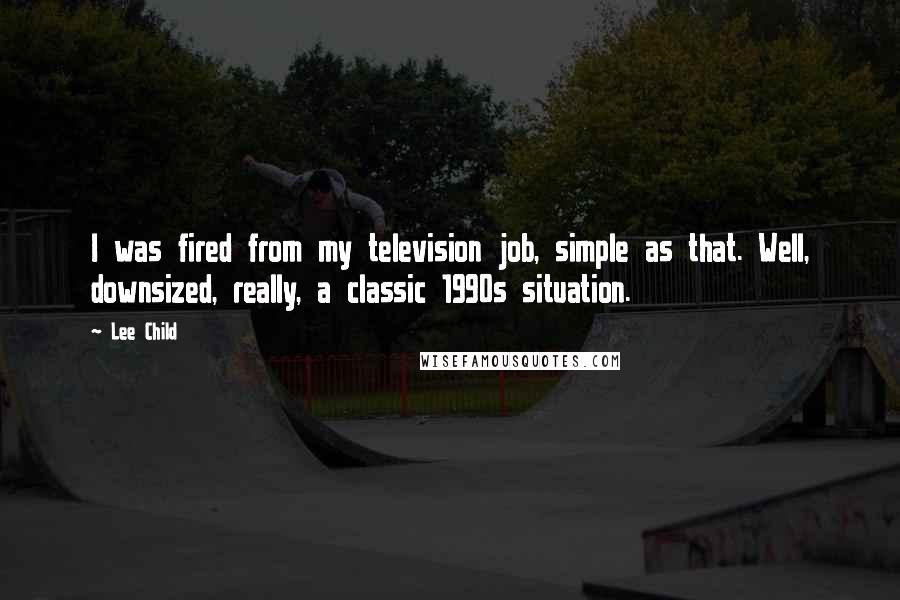 Lee Child Quotes: I was fired from my television job, simple as that. Well, downsized, really, a classic 1990s situation.