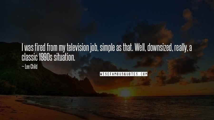 Lee Child Quotes: I was fired from my television job, simple as that. Well, downsized, really, a classic 1990s situation.