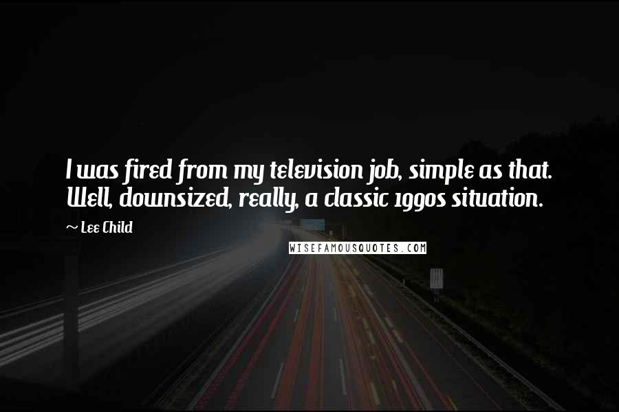 Lee Child Quotes: I was fired from my television job, simple as that. Well, downsized, really, a classic 1990s situation.