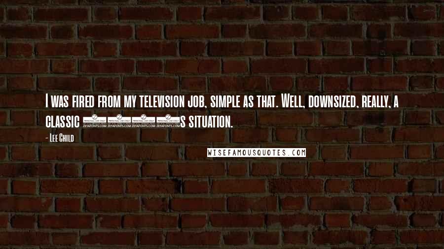 Lee Child Quotes: I was fired from my television job, simple as that. Well, downsized, really, a classic 1990s situation.
