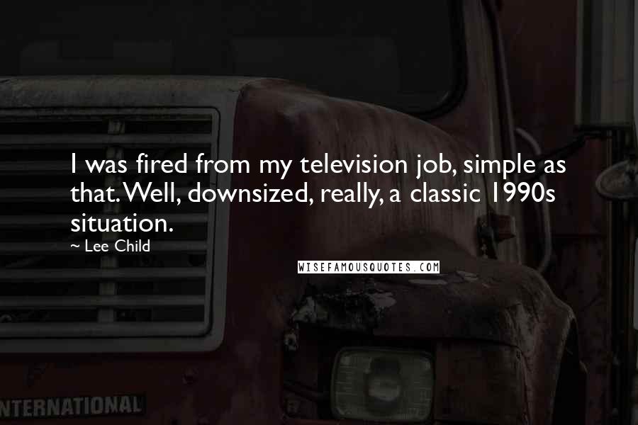 Lee Child Quotes: I was fired from my television job, simple as that. Well, downsized, really, a classic 1990s situation.