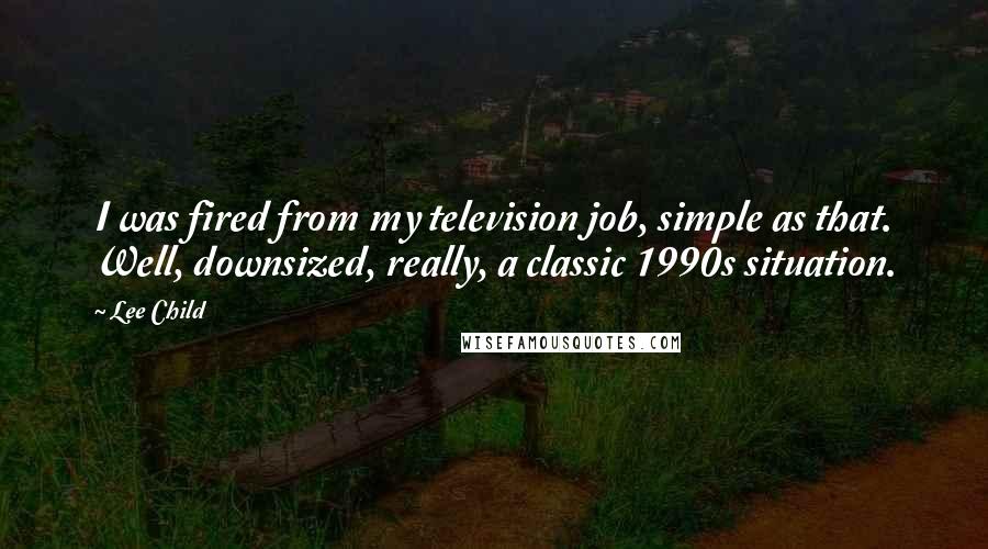 Lee Child Quotes: I was fired from my television job, simple as that. Well, downsized, really, a classic 1990s situation.