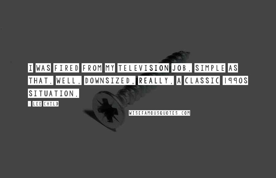Lee Child Quotes: I was fired from my television job, simple as that. Well, downsized, really, a classic 1990s situation.