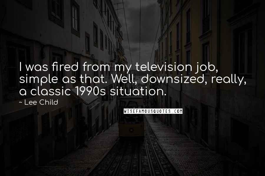 Lee Child Quotes: I was fired from my television job, simple as that. Well, downsized, really, a classic 1990s situation.