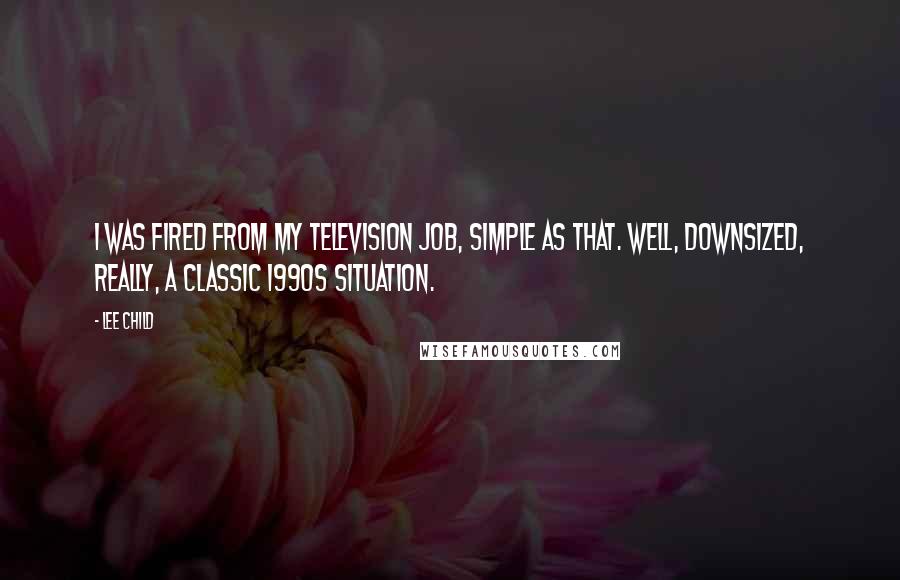 Lee Child Quotes: I was fired from my television job, simple as that. Well, downsized, really, a classic 1990s situation.