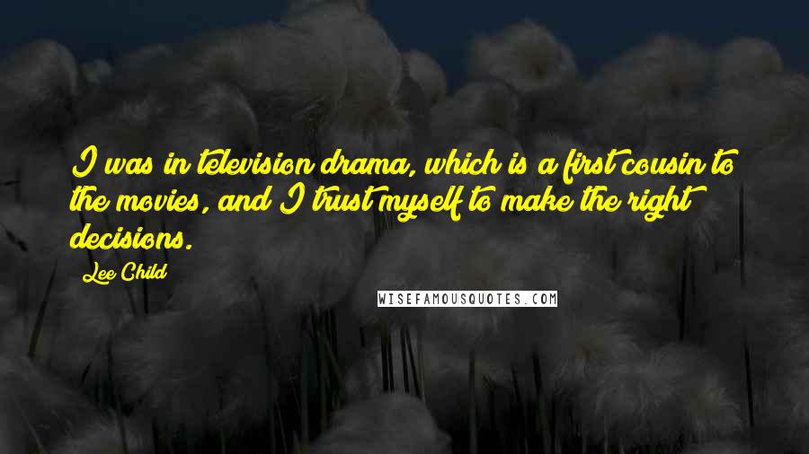 Lee Child Quotes: I was in television drama, which is a first cousin to the movies, and I trust myself to make the right decisions.