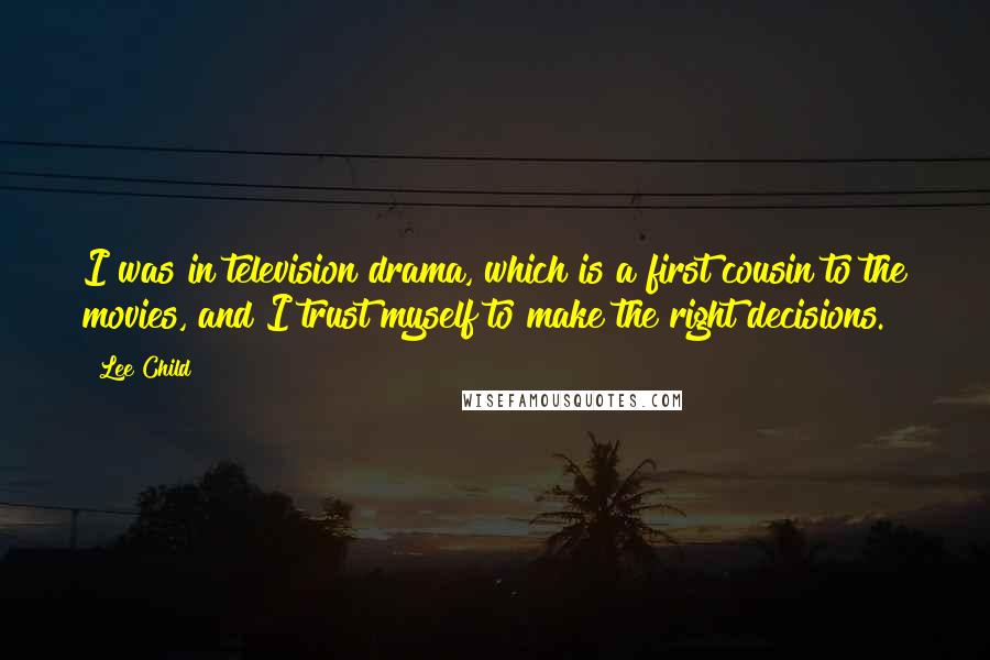 Lee Child Quotes: I was in television drama, which is a first cousin to the movies, and I trust myself to make the right decisions.
