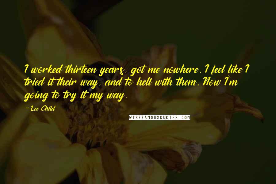 Lee Child Quotes: I worked thirteen years, got me nowhere. I feel like I tried it their way, and to hell with them. Now I'm going to try it my way.