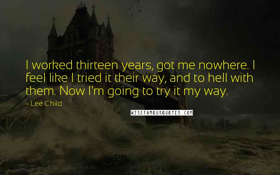 Lee Child Quotes: I worked thirteen years, got me nowhere. I feel like I tried it their way, and to hell with them. Now I'm going to try it my way.