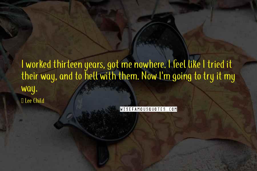 Lee Child Quotes: I worked thirteen years, got me nowhere. I feel like I tried it their way, and to hell with them. Now I'm going to try it my way.