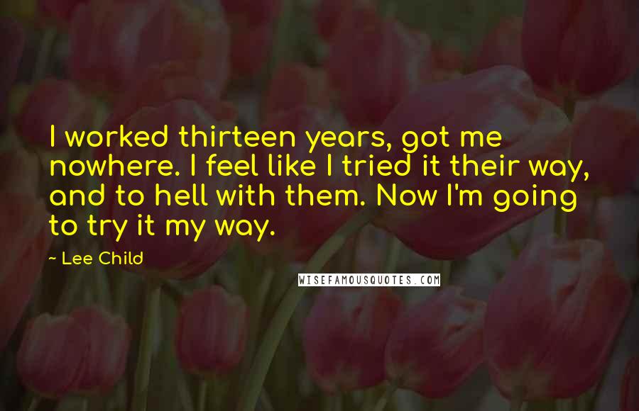 Lee Child Quotes: I worked thirteen years, got me nowhere. I feel like I tried it their way, and to hell with them. Now I'm going to try it my way.