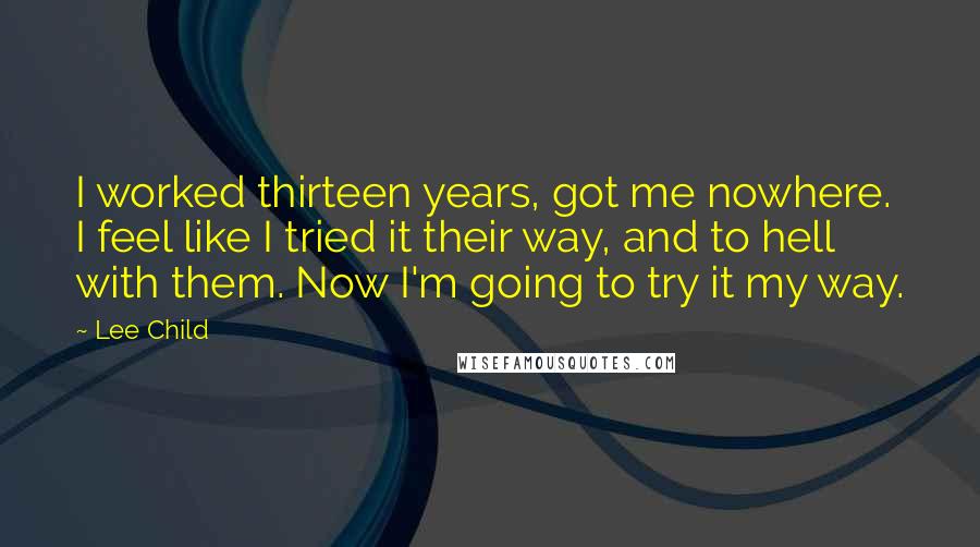 Lee Child Quotes: I worked thirteen years, got me nowhere. I feel like I tried it their way, and to hell with them. Now I'm going to try it my way.