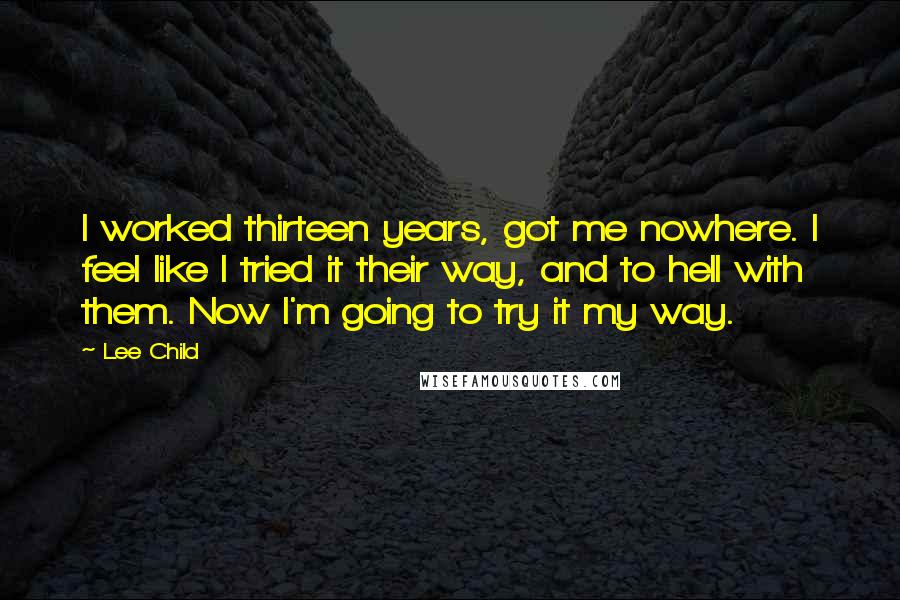Lee Child Quotes: I worked thirteen years, got me nowhere. I feel like I tried it their way, and to hell with them. Now I'm going to try it my way.