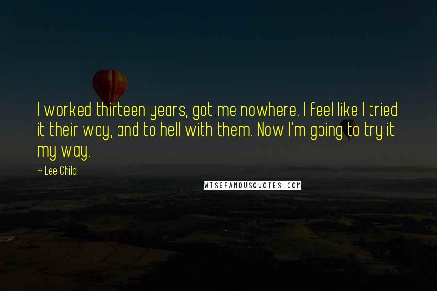 Lee Child Quotes: I worked thirteen years, got me nowhere. I feel like I tried it their way, and to hell with them. Now I'm going to try it my way.