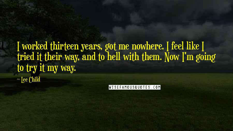 Lee Child Quotes: I worked thirteen years, got me nowhere. I feel like I tried it their way, and to hell with them. Now I'm going to try it my way.