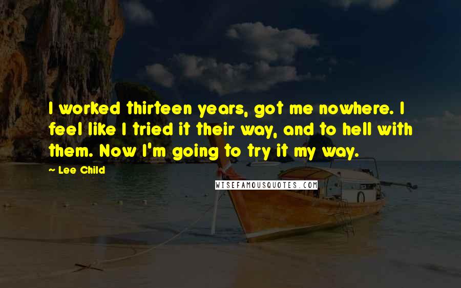 Lee Child Quotes: I worked thirteen years, got me nowhere. I feel like I tried it their way, and to hell with them. Now I'm going to try it my way.