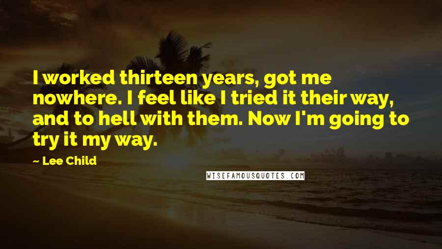 Lee Child Quotes: I worked thirteen years, got me nowhere. I feel like I tried it their way, and to hell with them. Now I'm going to try it my way.
