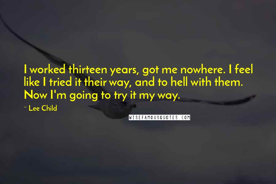 Lee Child Quotes: I worked thirteen years, got me nowhere. I feel like I tried it their way, and to hell with them. Now I'm going to try it my way.