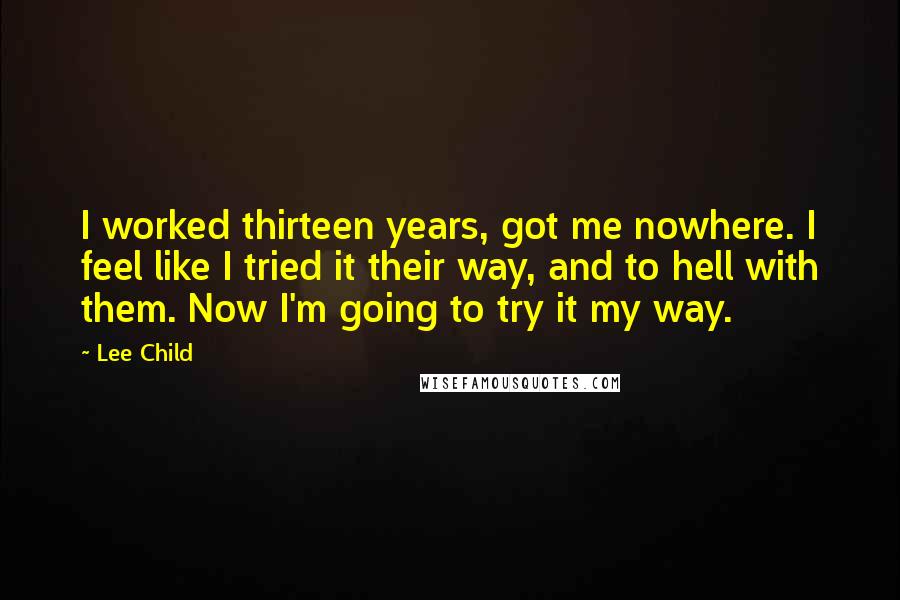 Lee Child Quotes: I worked thirteen years, got me nowhere. I feel like I tried it their way, and to hell with them. Now I'm going to try it my way.